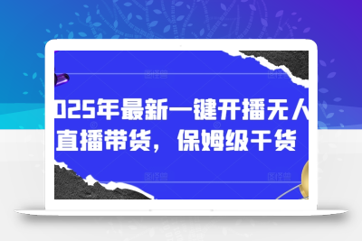 2025年最新一键开播无人直播带货，保姆级干货