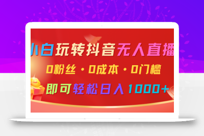 小白玩转抖音无人直播，0粉丝、0成本、0门槛，轻松日入1000+