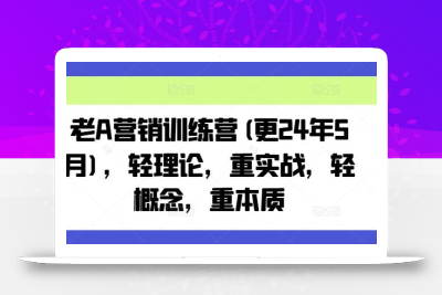 老A营销训练营(更24年6月)，轻理论，重实战，轻概念，重本质
