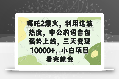哪吒2爆火，利用这波热度，申公豹语音包强势上线，三天变现10000+，小…