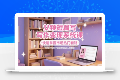 女频短篇写作变现系统课，快速掌握市场热门套路，实现从写作小白到变现达人的蜕变