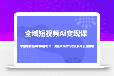 全域短视频Ai变现课，掌握爆款视频的制作方法、流量承接技巧以及私域引流策略
