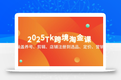2025Tk跨境淘金课：涵盖养号、剪辑、店铺注册到选品、定价、营销等