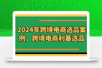 2024年跨境电商选品案例，跨境电商利基选品(更新)