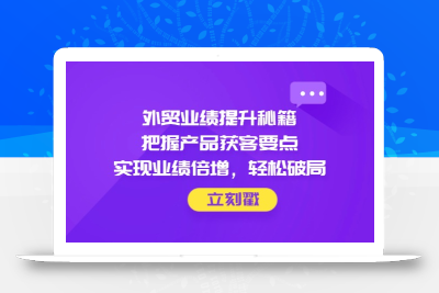 外贸业绩提升秘籍，把握产品获客要点，实现业绩倍增，轻松破局