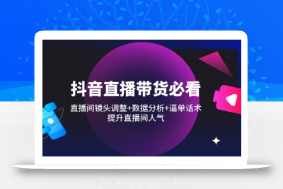 抖音直播带货必看：直播间镜头调整+数据分析+逼单话术，提升直播间人气