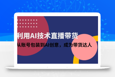 利用AI技术直播带货：从账号包装到AI创意，成为带货达人
