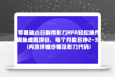 零基础小白利用影刀RPA轻松操作闲鱼虚拟项目，每个月能多挣2-3k(内含详细步骤及影刀代码)