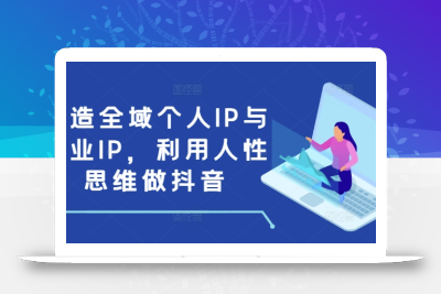 打造全域个人IP与商业IP，利用人性思维做抖音