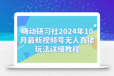 嗨动研习社2024年10月最新视频号无人直播玩法详细教程