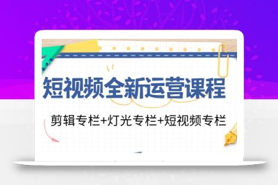 短视频全新运营课程：剪辑专栏+灯光专栏+短视频专栏(23节课)