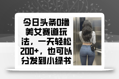 今日头条0撸美女赛道玩法，一天轻松200+，也可以分发到小绿书