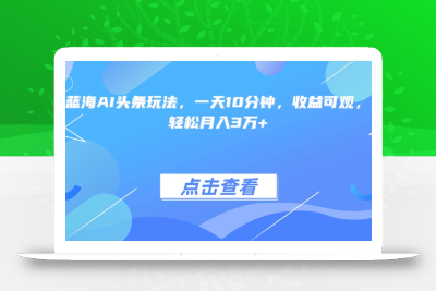 最火蓝海AI头条玩法，一天10分钟，收益可观，小白轻松月入3万+
