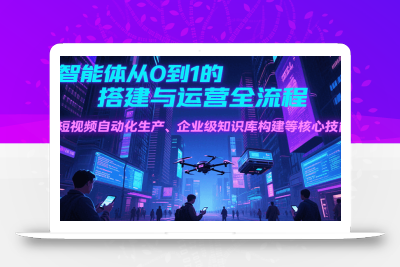AI智能体从0到1的搭建与运营全流程，短视频自动化生产、企业级知识库构建等核心技能