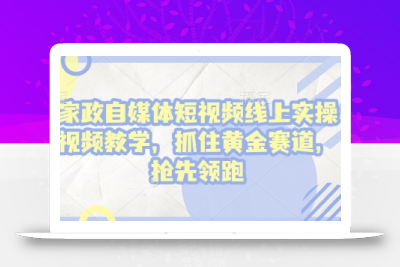 家政自媒体短视频线上实操视频教学，抓住黄金赛道，抢先领跑!