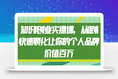 知识IP创业实操课，从0到1快速孵化让你的个人品牌价值百万