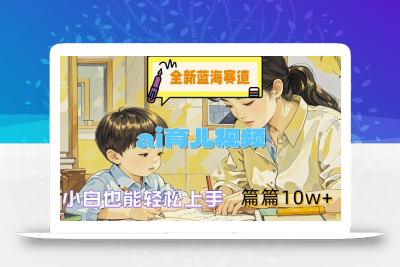 全新蓝海赛道-ai育儿视频，小白也能轻松上手，篇篇10w+【揭秘】