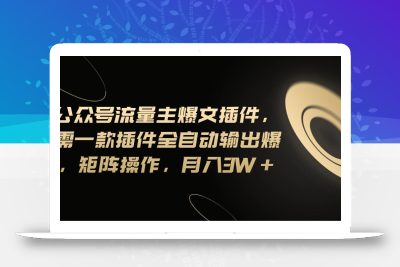 Ai公众号流量主爆文插件，只需一款插件全自动输出爆文，矩阵操作，月入3w+