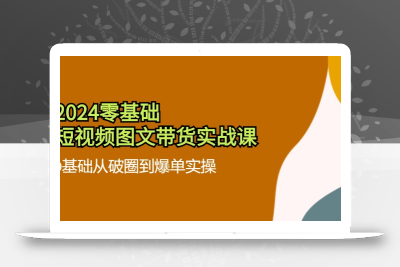 2024零基础·短视频图文带货实战课：0基础从破圈到爆单实操(35节课