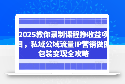2025教你录制课程挣收益项目，私域公域流量IP营销做图包装变现全攻略