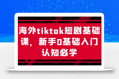 海外tiktok短剧基础课，新手0基础入门认知必学