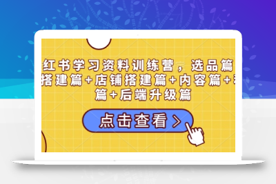 小红书学习资料训练营，选品篇+账号搭建篇+店铺搭建篇+内容篇+私域篇+后端升级篇