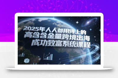 2025年人人都用得上的高含金量跨境出海成功致富系统课程