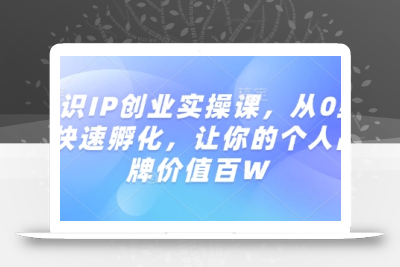 知识IP创业实操课，从0到1快速孵化，让你的个人品牌价值百W