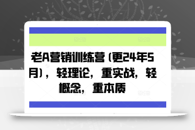 老A营销训练营(更24年11月)，轻理论，重实战，轻概念，重本质