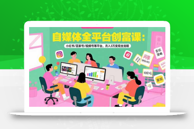 自媒体全平台创富课：小红书/百家号/视频号等平台，月入3万变现全流程