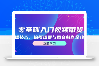 零基础入门视频带货：直播技巧、拍摄场景与图文制作全攻略