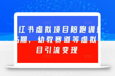 小红书虚拟项目陪跑训练营5期，幼教赛道等虚拟项目引流变现