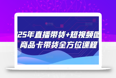 2025年直播带货+短视频图文商品卡带货全方位课程(更新4月)