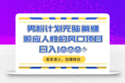 男粉计划无脑躺Z，顺应人性的风口项目，谁发谁火，加爆微信，日入多张【揭秘】