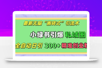 最新无脑“搬砖式”引流术，小绿书引爆私域圈，全自动日引300+精准创业粉【揭秘】