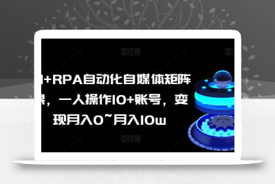 AI+RPA自动化自媒体矩阵课，一人操作10+账号，变现月入0~月入10w