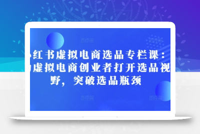 小红书虚拟电商选品专栏课：助虚拟电商创业者打开选品视野，突破选品瓶颈
