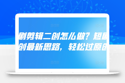 短剧剪辑二创怎么做？短剧二创最新思路，轻松过原创