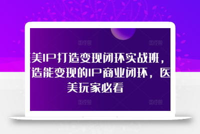 医美IP打造变现闭环实战班，打造能变现的IP商业闭环，医美玩家必看!