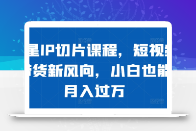 明星IP切片课程，短视频带货新风向，小白也能月入过万