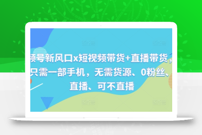 视频号新风口x短视频带货+直播带货，全程只需一部手机，无需货源、0粉丝、可直播、可不直播