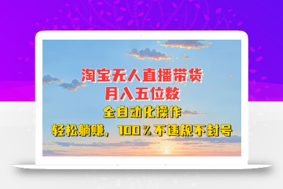淘宝无人直播带货，月入五位数，全自动化操作，轻松躺赚，100%不违规不封号