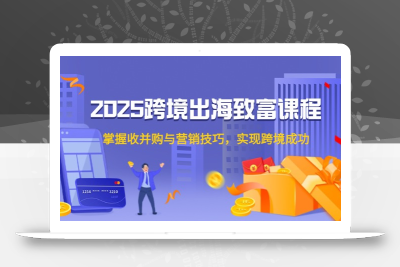2025跨境出海致富课程，掌握收并购与营销技巧，实现跨境成功