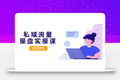 私域流量操盘实操课，从用户调研到成交变现，打造可落地的私域引流策略