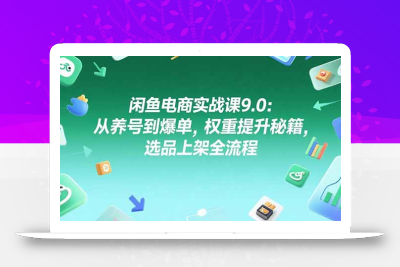 闲鱼电商实战课9.0：从养号到爆单，权重提升秘籍，选品上架全流程
