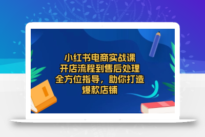 小红书电商实战课，开店流程到售后处理，全方位指导，助你打造爆款店铺