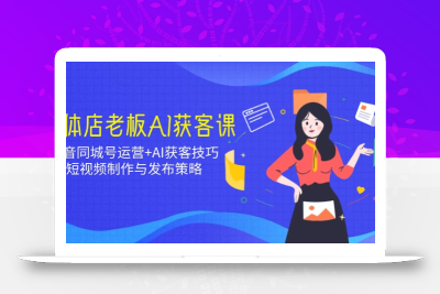 实体店老板AI获客课：抖音同城号运营+AI获客技巧，短视频制作与发布策略