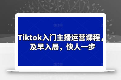 Tiktok入门主播运营课程，及早入局，快人一步