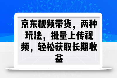 京东视频带货，两种玩法，批量上传视频，轻松获取长期收益