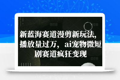 新蓝海赛道漫剪新玩法，播放量过万，ai宠物微短剧赛道疯狂变现【揭秘】